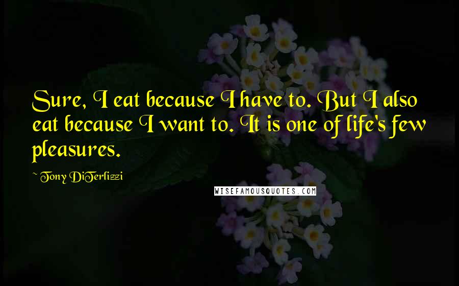 Tony DiTerlizzi Quotes: Sure, I eat because I have to. But I also eat because I want to. It is one of life's few pleasures.