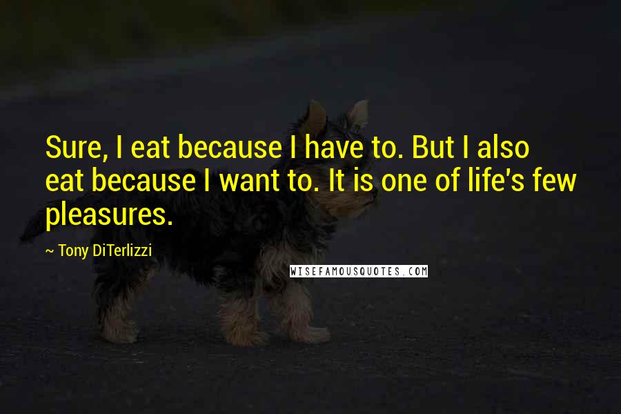 Tony DiTerlizzi Quotes: Sure, I eat because I have to. But I also eat because I want to. It is one of life's few pleasures.