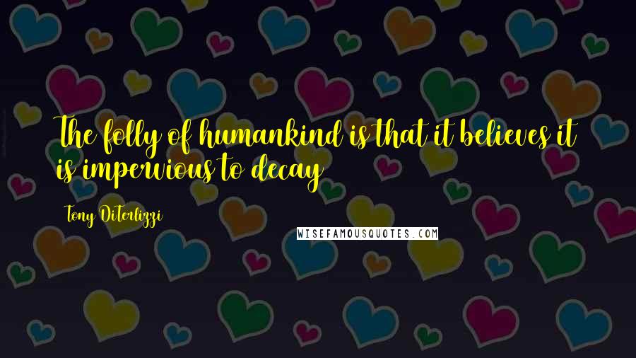 Tony DiTerlizzi Quotes: The folly of humankind is that it believes it is impervious to decay