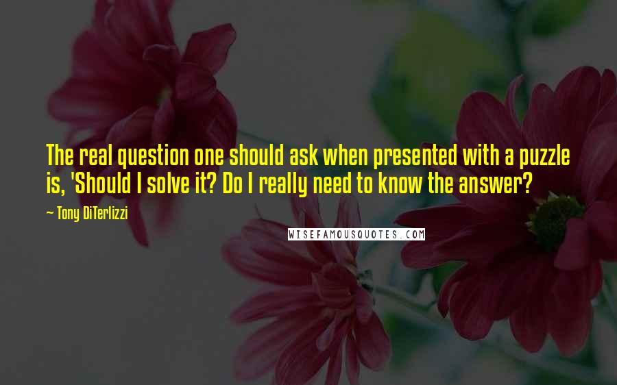 Tony DiTerlizzi Quotes: The real question one should ask when presented with a puzzle is, 'Should I solve it? Do I really need to know the answer?