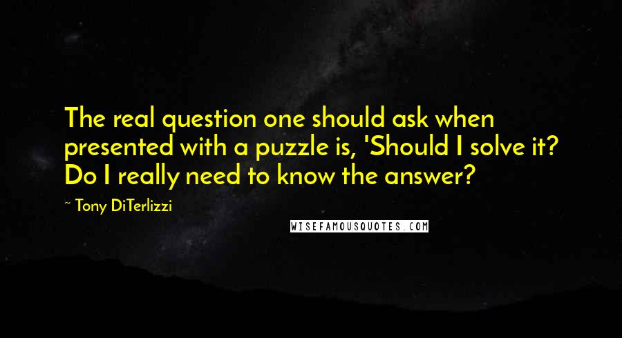 Tony DiTerlizzi Quotes: The real question one should ask when presented with a puzzle is, 'Should I solve it? Do I really need to know the answer?