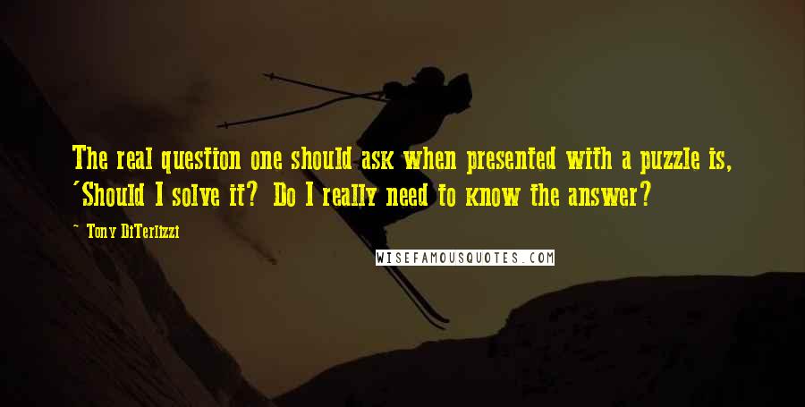 Tony DiTerlizzi Quotes: The real question one should ask when presented with a puzzle is, 'Should I solve it? Do I really need to know the answer?