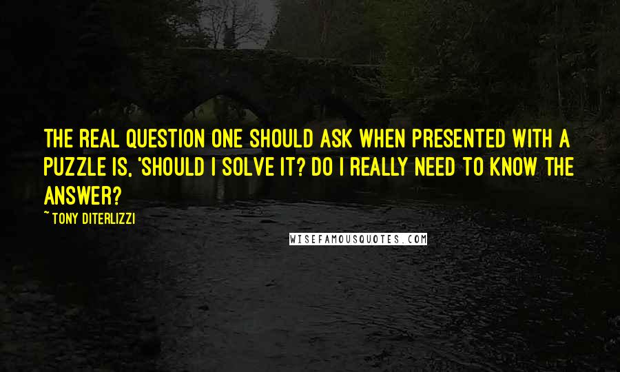 Tony DiTerlizzi Quotes: The real question one should ask when presented with a puzzle is, 'Should I solve it? Do I really need to know the answer?