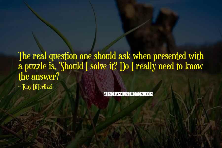 Tony DiTerlizzi Quotes: The real question one should ask when presented with a puzzle is, 'Should I solve it? Do I really need to know the answer?