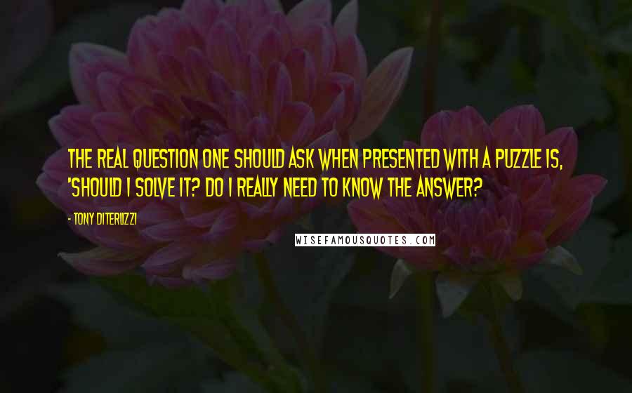 Tony DiTerlizzi Quotes: The real question one should ask when presented with a puzzle is, 'Should I solve it? Do I really need to know the answer?