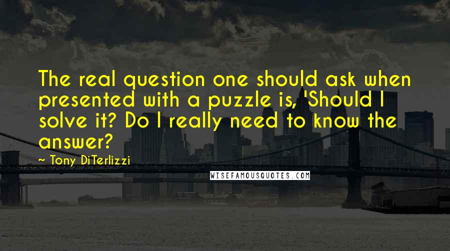 Tony DiTerlizzi Quotes: The real question one should ask when presented with a puzzle is, 'Should I solve it? Do I really need to know the answer?