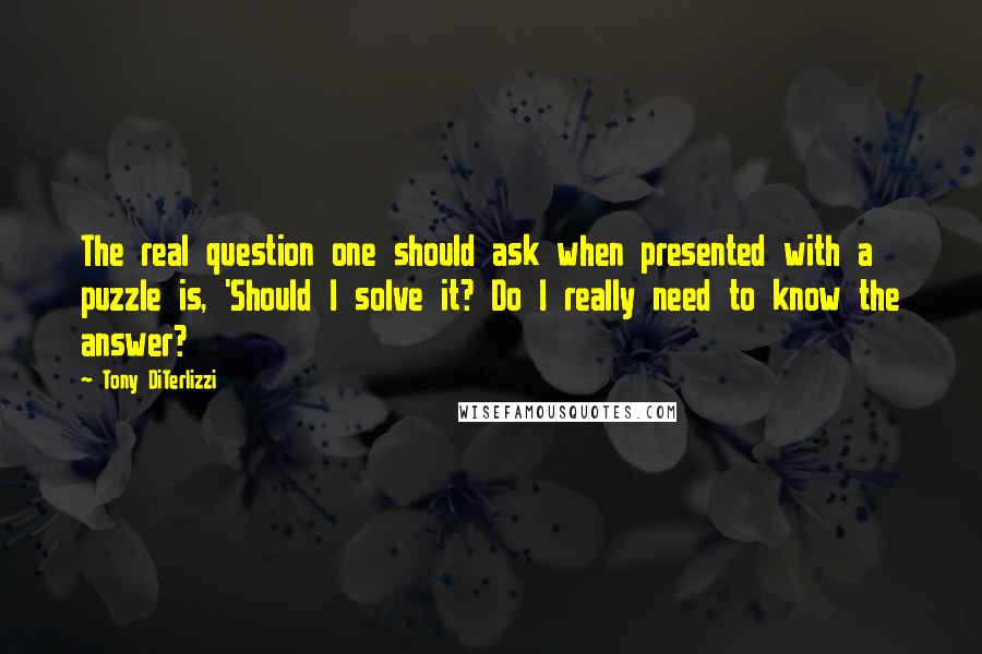 Tony DiTerlizzi Quotes: The real question one should ask when presented with a puzzle is, 'Should I solve it? Do I really need to know the answer?