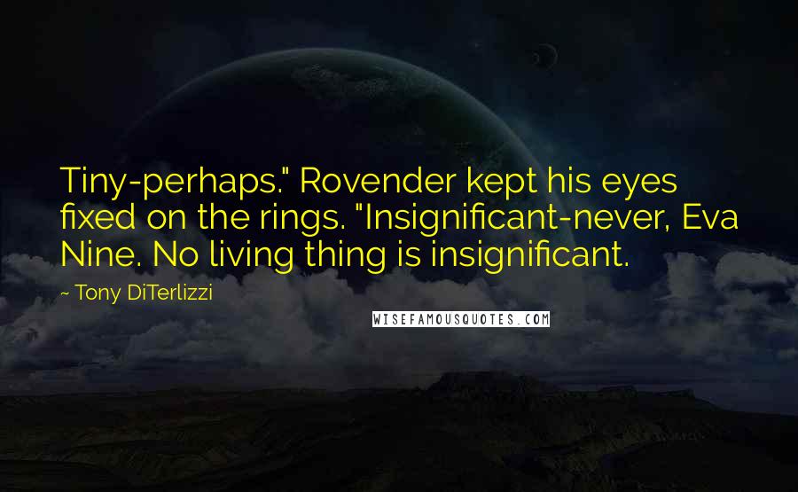 Tony DiTerlizzi Quotes: Tiny-perhaps." Rovender kept his eyes fixed on the rings. "Insignificant-never, Eva Nine. No living thing is insignificant.