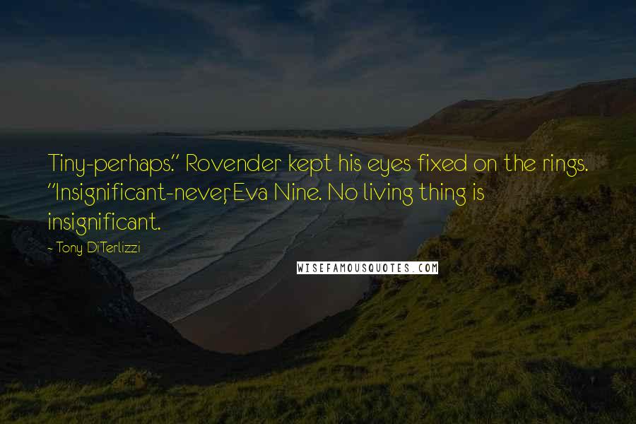 Tony DiTerlizzi Quotes: Tiny-perhaps." Rovender kept his eyes fixed on the rings. "Insignificant-never, Eva Nine. No living thing is insignificant.