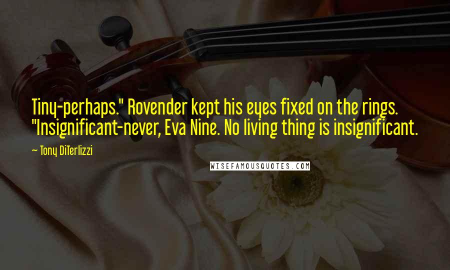 Tony DiTerlizzi Quotes: Tiny-perhaps." Rovender kept his eyes fixed on the rings. "Insignificant-never, Eva Nine. No living thing is insignificant.