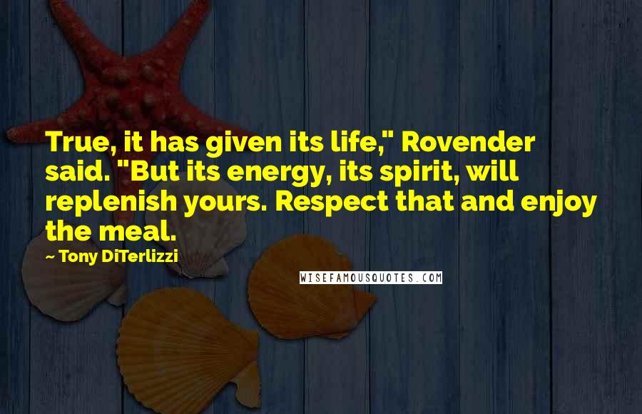 Tony DiTerlizzi Quotes: True, it has given its life," Rovender said. "But its energy, its spirit, will replenish yours. Respect that and enjoy the meal.