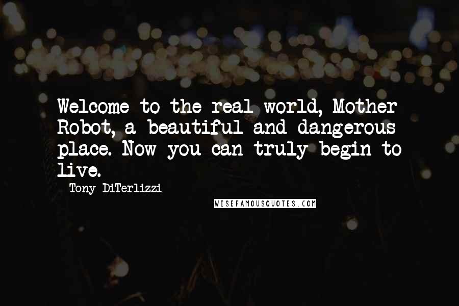 Tony DiTerlizzi Quotes: Welcome to the real world, Mother Robot, a beautiful and dangerous place. Now you can truly begin to live.