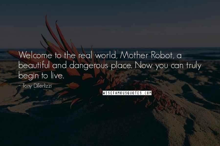 Tony DiTerlizzi Quotes: Welcome to the real world, Mother Robot, a beautiful and dangerous place. Now you can truly begin to live.