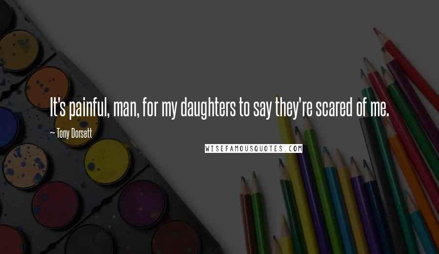 Tony Dorsett Quotes: It's painful, man, for my daughters to say they're scared of me.