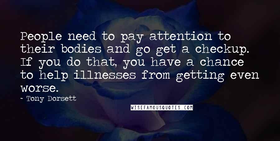 Tony Dorsett Quotes: People need to pay attention to their bodies and go get a checkup. If you do that, you have a chance to help illnesses from getting even worse.