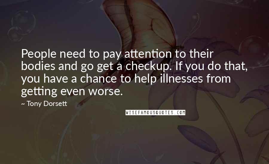 Tony Dorsett Quotes: People need to pay attention to their bodies and go get a checkup. If you do that, you have a chance to help illnesses from getting even worse.