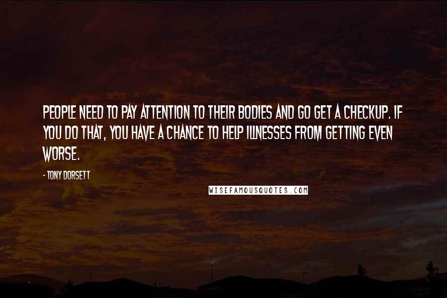 Tony Dorsett Quotes: People need to pay attention to their bodies and go get a checkup. If you do that, you have a chance to help illnesses from getting even worse.
