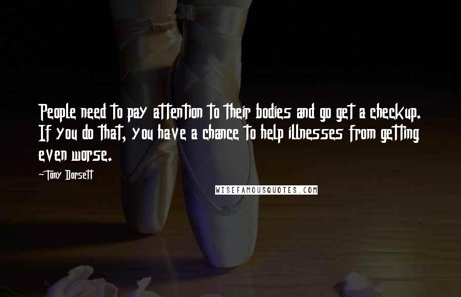 Tony Dorsett Quotes: People need to pay attention to their bodies and go get a checkup. If you do that, you have a chance to help illnesses from getting even worse.