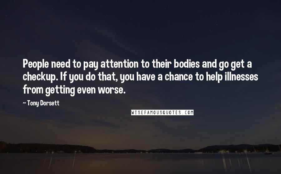 Tony Dorsett Quotes: People need to pay attention to their bodies and go get a checkup. If you do that, you have a chance to help illnesses from getting even worse.