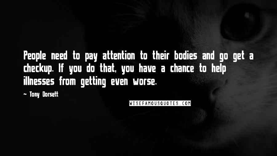 Tony Dorsett Quotes: People need to pay attention to their bodies and go get a checkup. If you do that, you have a chance to help illnesses from getting even worse.