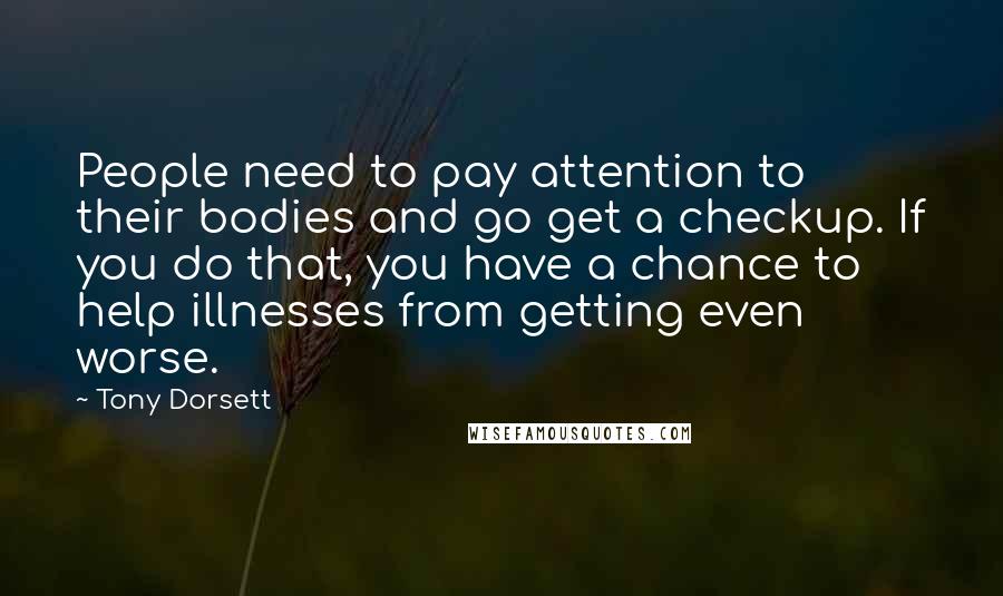 Tony Dorsett Quotes: People need to pay attention to their bodies and go get a checkup. If you do that, you have a chance to help illnesses from getting even worse.