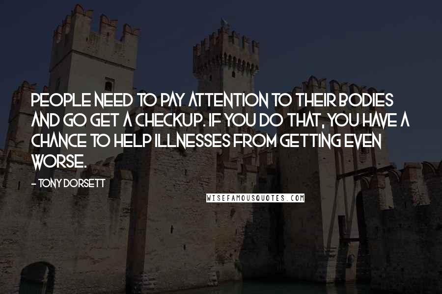 Tony Dorsett Quotes: People need to pay attention to their bodies and go get a checkup. If you do that, you have a chance to help illnesses from getting even worse.