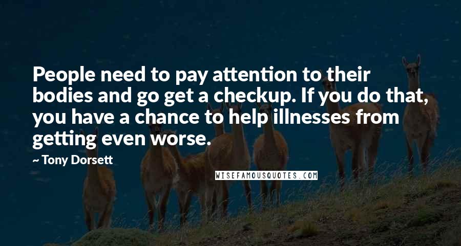 Tony Dorsett Quotes: People need to pay attention to their bodies and go get a checkup. If you do that, you have a chance to help illnesses from getting even worse.