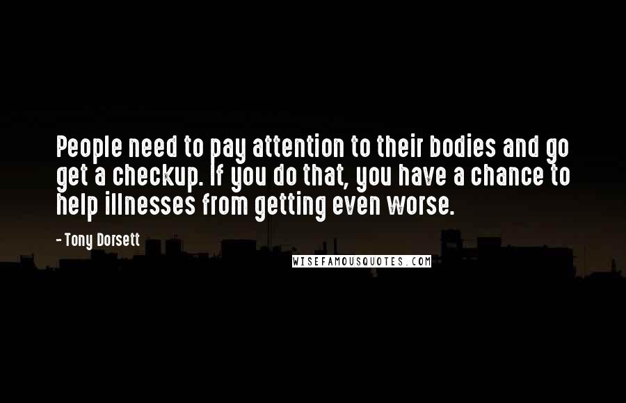 Tony Dorsett Quotes: People need to pay attention to their bodies and go get a checkup. If you do that, you have a chance to help illnesses from getting even worse.