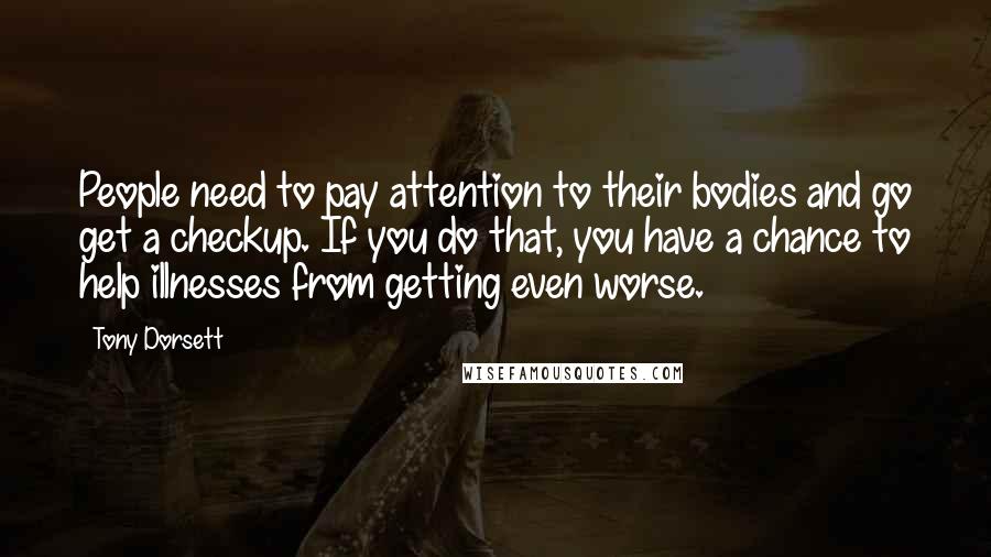 Tony Dorsett Quotes: People need to pay attention to their bodies and go get a checkup. If you do that, you have a chance to help illnesses from getting even worse.