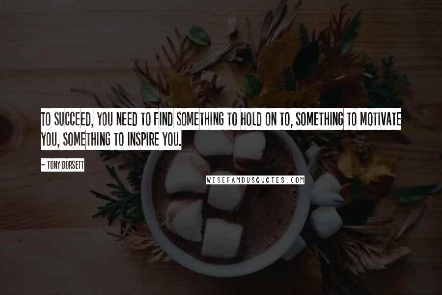 Tony Dorsett Quotes: To succeed, you need to find something to hold on to, something to motivate you, something to inspire you.