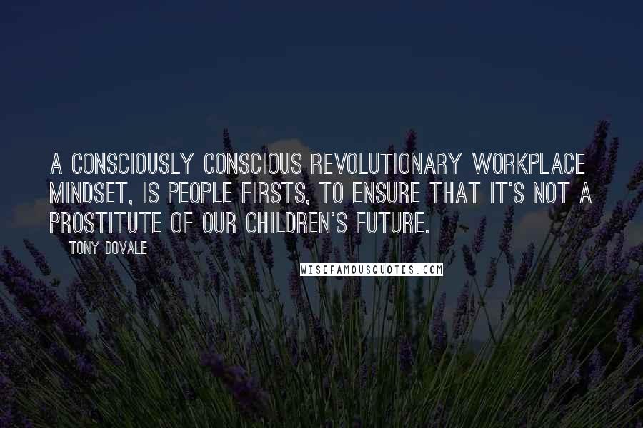 Tony Dovale Quotes: A Consciously Conscious Revolutionary Workplace mindset, is People Firsts, to ensure that it's not a prostitute of our children's future.