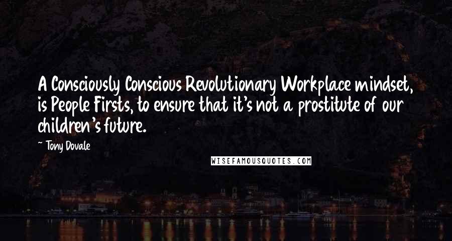 Tony Dovale Quotes: A Consciously Conscious Revolutionary Workplace mindset, is People Firsts, to ensure that it's not a prostitute of our children's future.