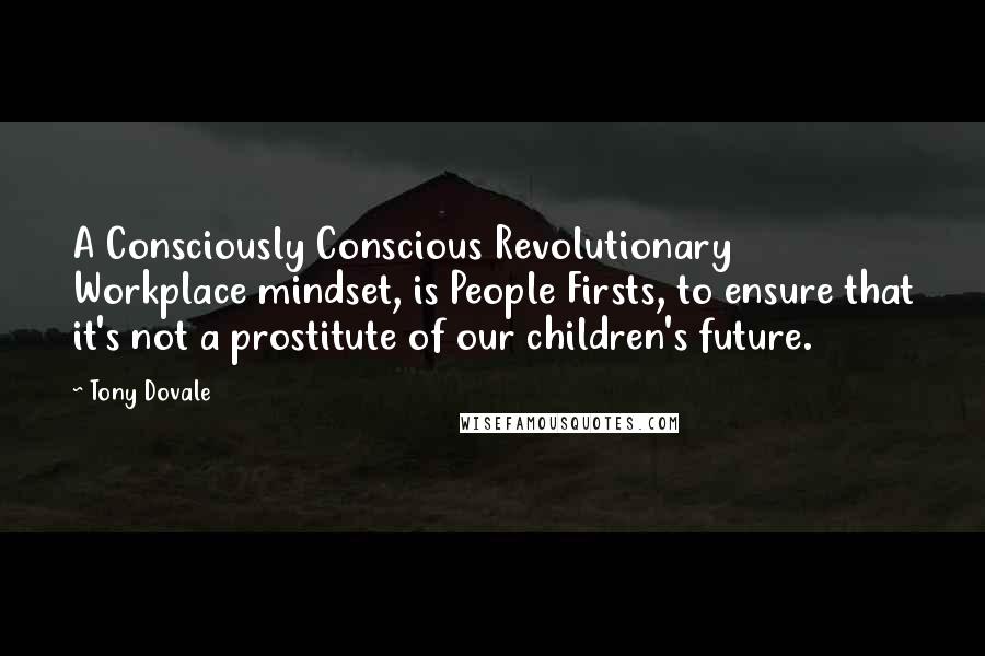 Tony Dovale Quotes: A Consciously Conscious Revolutionary Workplace mindset, is People Firsts, to ensure that it's not a prostitute of our children's future.