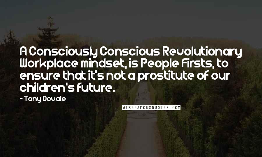 Tony Dovale Quotes: A Consciously Conscious Revolutionary Workplace mindset, is People Firsts, to ensure that it's not a prostitute of our children's future.