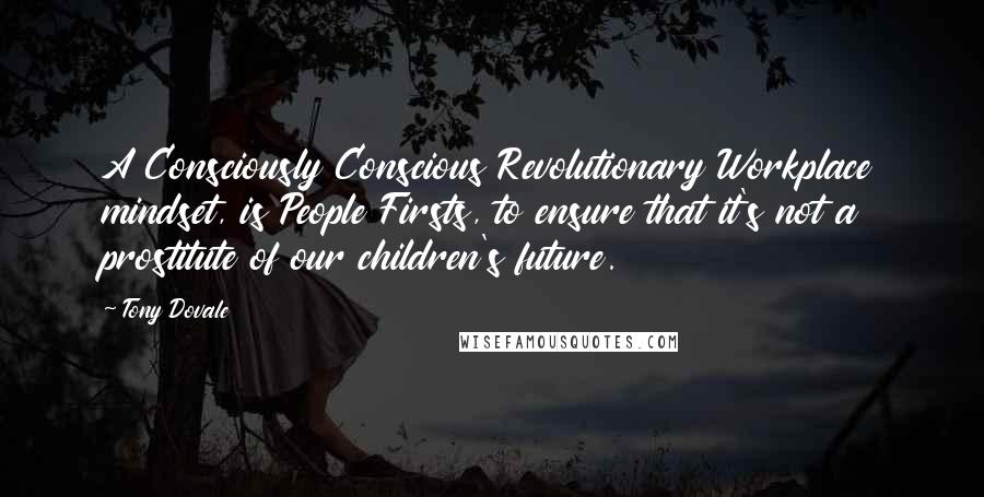 Tony Dovale Quotes: A Consciously Conscious Revolutionary Workplace mindset, is People Firsts, to ensure that it's not a prostitute of our children's future.