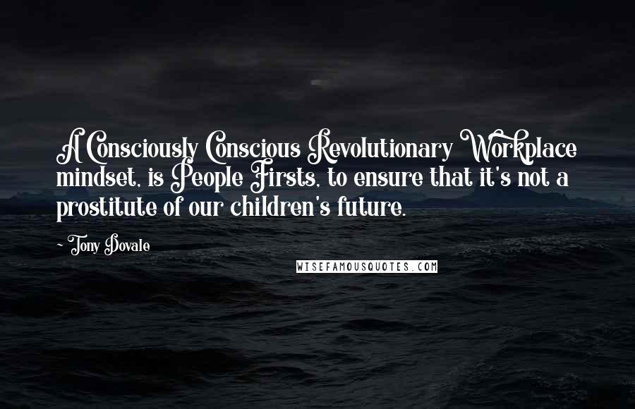 Tony Dovale Quotes: A Consciously Conscious Revolutionary Workplace mindset, is People Firsts, to ensure that it's not a prostitute of our children's future.