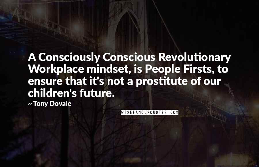 Tony Dovale Quotes: A Consciously Conscious Revolutionary Workplace mindset, is People Firsts, to ensure that it's not a prostitute of our children's future.