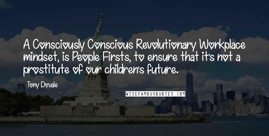 Tony Dovale Quotes: A Consciously Conscious Revolutionary Workplace mindset, is People Firsts, to ensure that it's not a prostitute of our children's future.