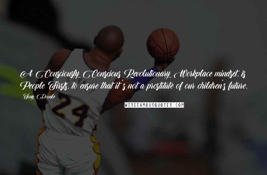 Tony Dovale Quotes: A Consciously Conscious Revolutionary Workplace mindset, is People Firsts, to ensure that it's not a prostitute of our children's future.