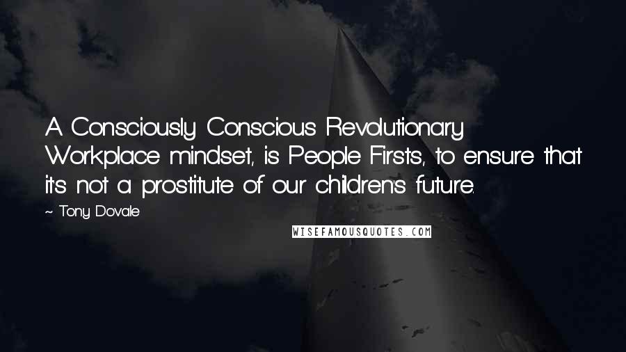 Tony Dovale Quotes: A Consciously Conscious Revolutionary Workplace mindset, is People Firsts, to ensure that it's not a prostitute of our children's future.