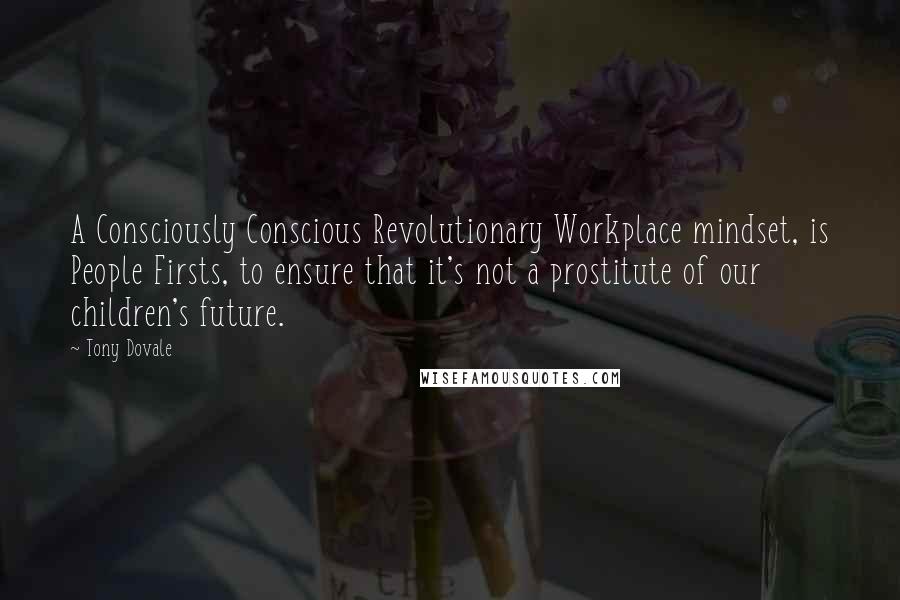 Tony Dovale Quotes: A Consciously Conscious Revolutionary Workplace mindset, is People Firsts, to ensure that it's not a prostitute of our children's future.