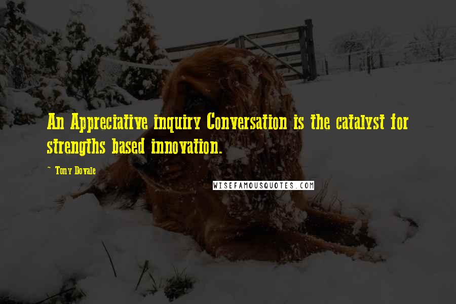 Tony Dovale Quotes: An Appreciative inquiry Conversation is the catalyst for strengths based innovation.