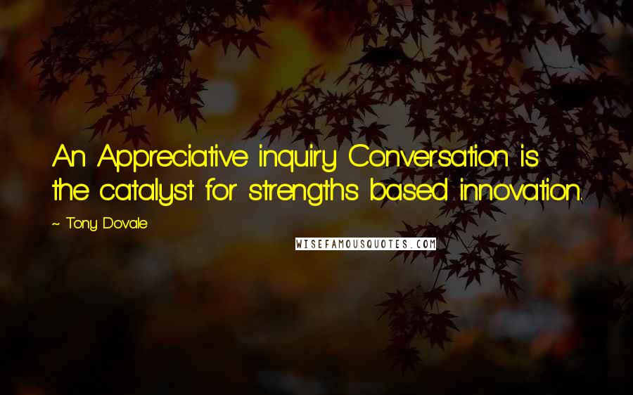 Tony Dovale Quotes: An Appreciative inquiry Conversation is the catalyst for strengths based innovation.