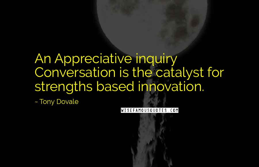 Tony Dovale Quotes: An Appreciative inquiry Conversation is the catalyst for strengths based innovation.