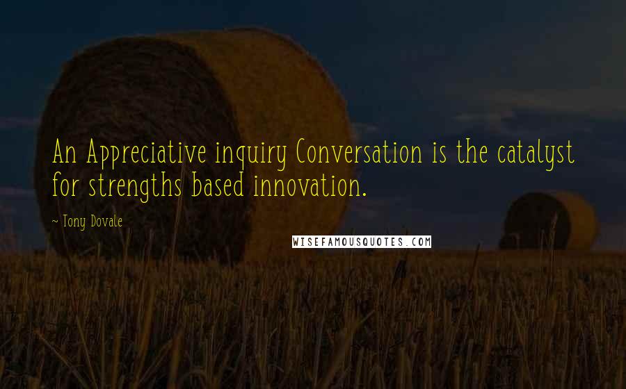 Tony Dovale Quotes: An Appreciative inquiry Conversation is the catalyst for strengths based innovation.