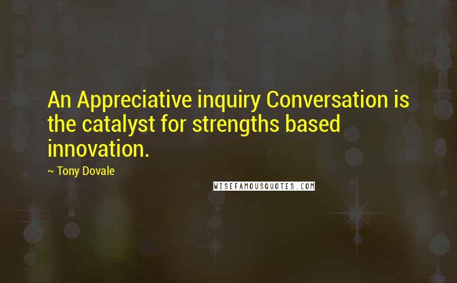 Tony Dovale Quotes: An Appreciative inquiry Conversation is the catalyst for strengths based innovation.