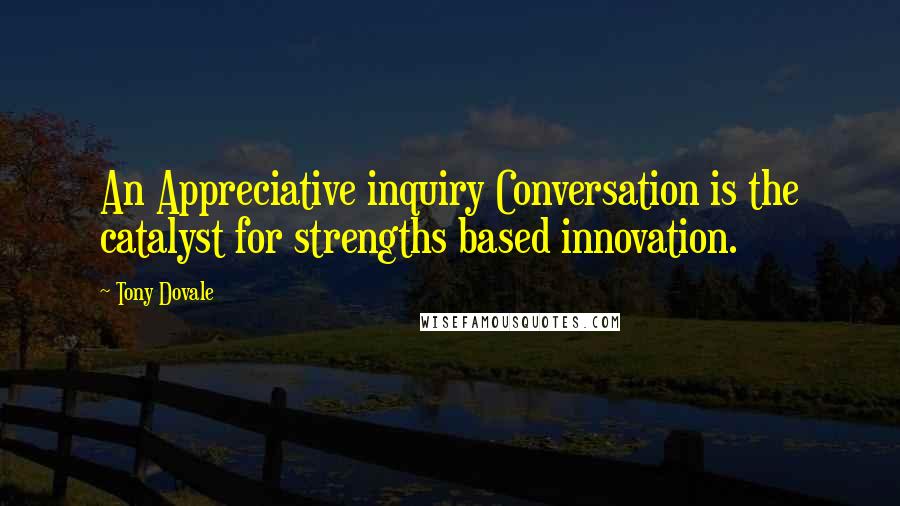 Tony Dovale Quotes: An Appreciative inquiry Conversation is the catalyst for strengths based innovation.