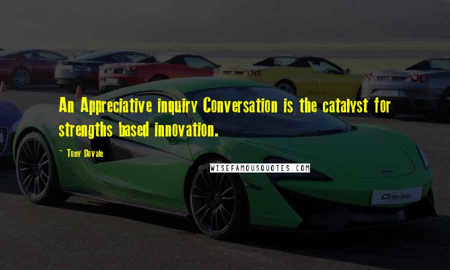 Tony Dovale Quotes: An Appreciative inquiry Conversation is the catalyst for strengths based innovation.