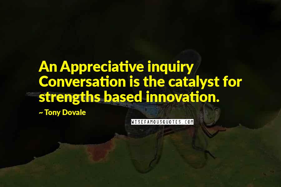 Tony Dovale Quotes: An Appreciative inquiry Conversation is the catalyst for strengths based innovation.