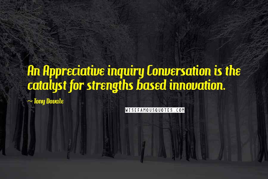 Tony Dovale Quotes: An Appreciative inquiry Conversation is the catalyst for strengths based innovation.